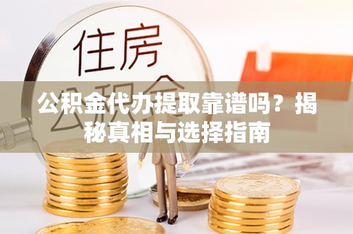 武陵公积金代办提取靠谱吗？揭秘真相与选择指南