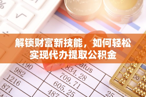 武陵解锁财富新技能，如何轻松实现代办提取公积金