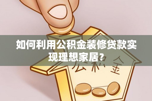 武陵如何利用公积金装修贷款实现理想家居？