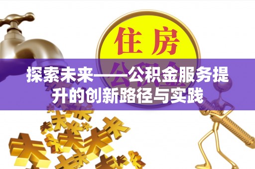 武陵探索未来——公积金服务提升的创新路径与实践