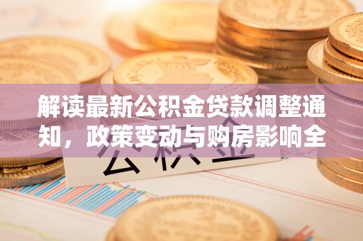 武陵解读最新公积金贷款调整通知，政策变动与购房影响全解析