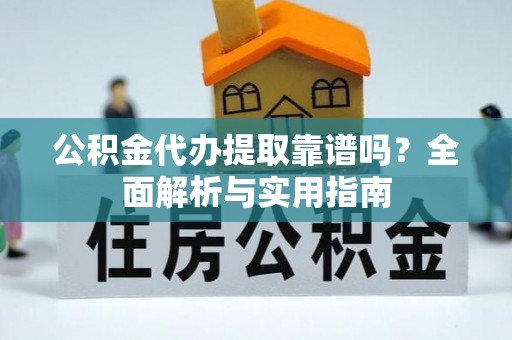 武陵公积金代办提取靠谱吗？全面解析与实用指南
