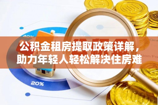 武陵公积金租房提取政策详解，助力年轻人轻松解决住房难题