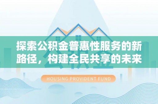 武陵探索公积金普惠性服务的新路径，构建全民共享的未来