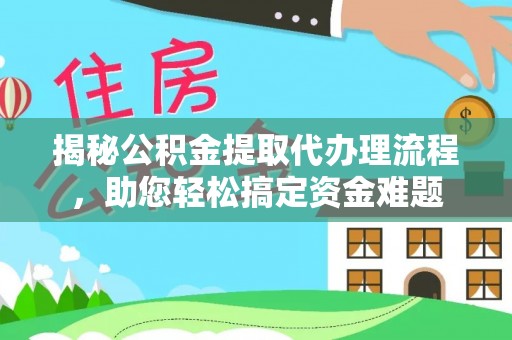 武陵揭秘公积金提取代办理流程，助您轻松搞定资金难题