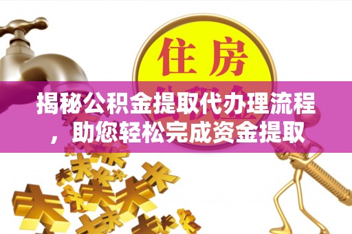 武陵揭秘公积金提取代办理流程，助您轻松完成资金提取