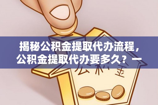 武陵揭秘公积金提取代办流程，公积金提取代办要多久？一文读懂