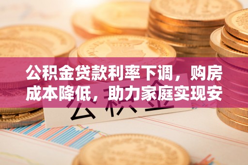 武陵公积金贷款利率下调，购房成本降低，助力家庭实现安居梦