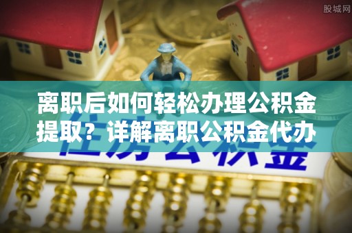 武陵离职后如何轻松办理公积金提取？详解离职公积金代办提取流程