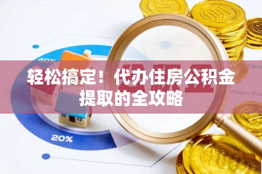 武陵轻松搞定！代办住房公积金提取的全攻略