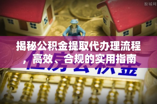 武陵揭秘公积金提取代办理流程，高效、合规的实用指南