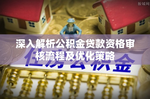武陵深入解析公积金贷款资格审核流程及优化策略