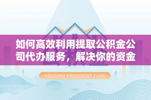武陵如何高效利用提取公积金公司代办服务，解决你的资金难题