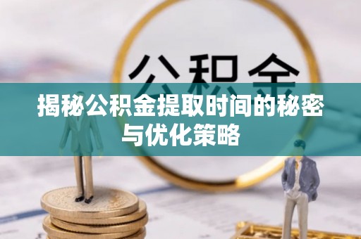 武陵揭秘公积金提取时间的秘密与优化策略