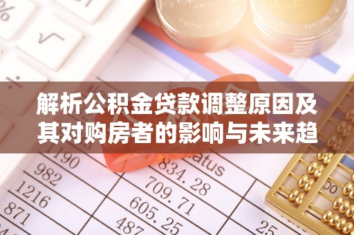 武陵解析公积金贷款调整原因及其对购房者的影响与未来趋势