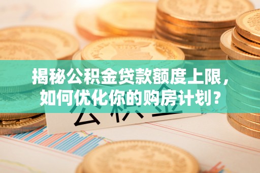 武陵揭秘公积金贷款额度上限，如何优化你的购房计划？