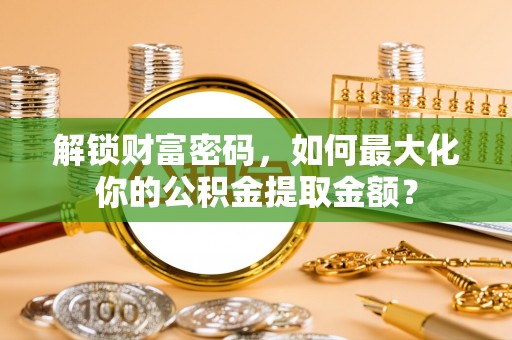 武陵解锁财富密码，如何最大化你的公积金提取金额？