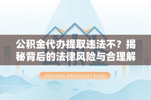 武陵公积金代办提取违法不？揭秘背后的法律风险与合理解决方案