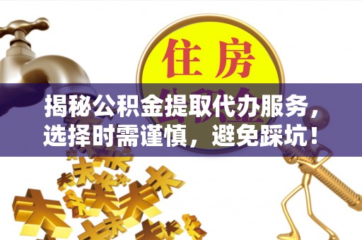 武陵揭秘公积金提取代办服务，选择时需谨慎，避免踩坑！