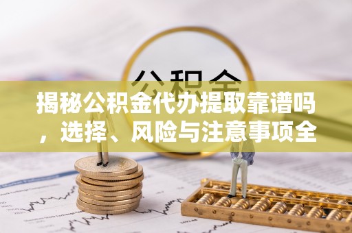 武陵揭秘公积金代办提取靠谱吗，选择、风险与注意事项全解析