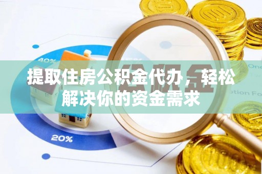 武陵提取住房公积金代办，轻松解决你的资金需求
