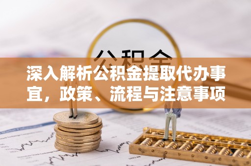 武陵深入解析公积金提取代办事宜，政策、流程与注意事项全攻略