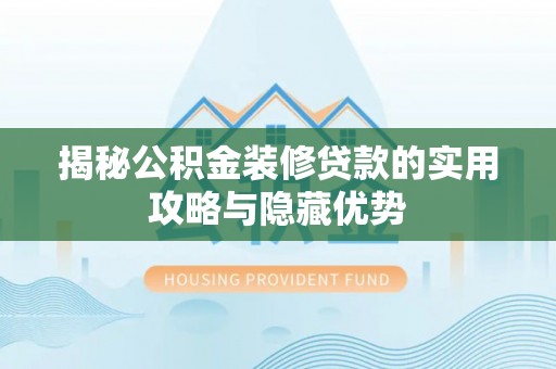 武陵揭秘公积金装修贷款的实用攻略与隐藏优势