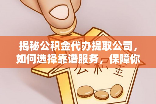 武陵揭秘公积金代办提取公司，如何选择靠谱服务，保障你的资金安全