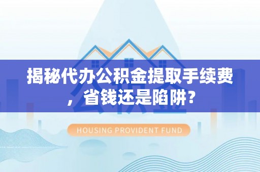 武陵揭秘代办公积金提取手续费，省钱还是陷阱？