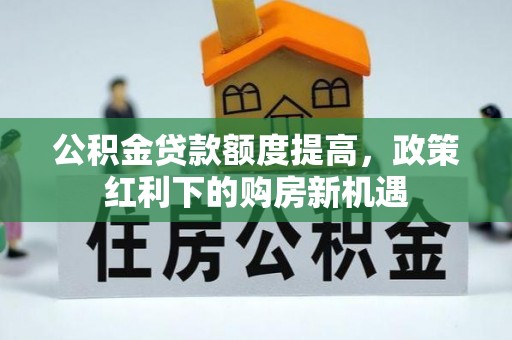 武陵公积金贷款额度提高，政策红利下的购房新机遇