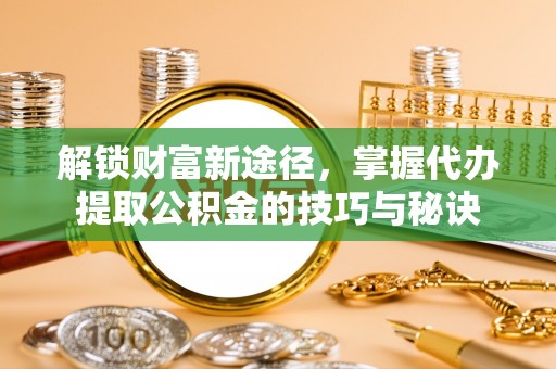 武陵解锁财富新途径，掌握代办提取公积金的技巧与秘诀