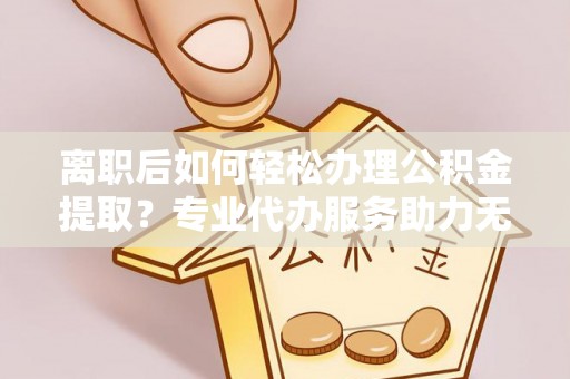 武陵离职后如何轻松办理公积金提取？专业代办服务助力无忧