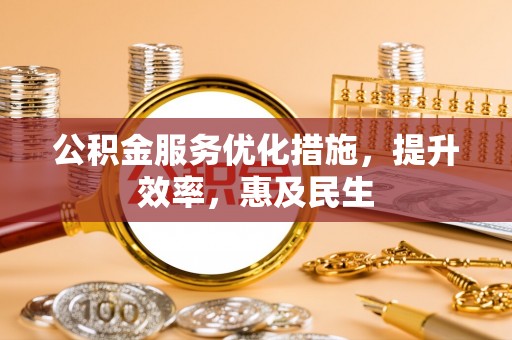 武陵公积金服务优化措施，提升效率，惠及民生