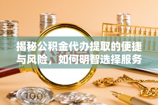 武陵揭秘公积金代办提取的便捷与风险，如何明智选择服务？