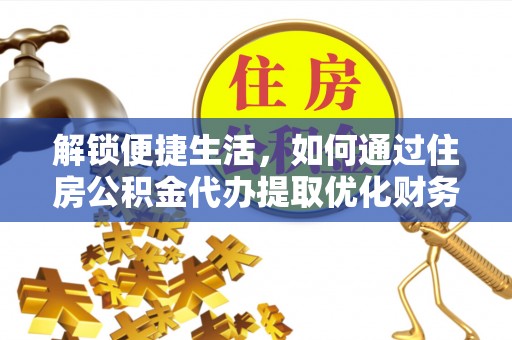 武陵解锁便捷生活，如何通过住房公积金代办提取优化财务规划