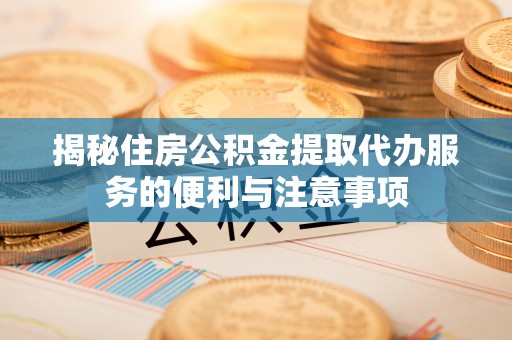 武陵揭秘住房公积金提取代办服务的便利与注意事项