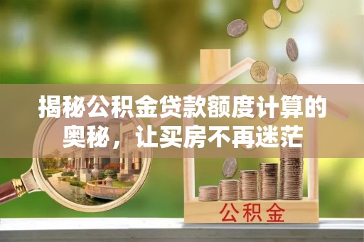 武陵揭秘公积金贷款额度计算的奥秘，让买房不再迷茫