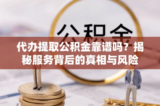 武陵代办提取公积金靠谱吗？揭秘服务背后的真相与风险