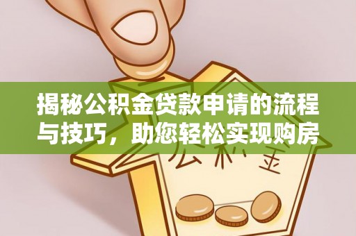 武陵揭秘公积金贷款申请的流程与技巧，助您轻松实现购房梦