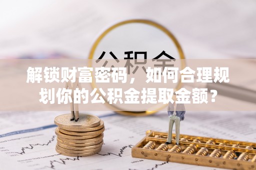 武陵解锁财富密码，如何合理规划你的公积金提取金额？