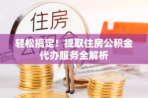 武陵轻松搞定！提取住房公积金代办服务全解析