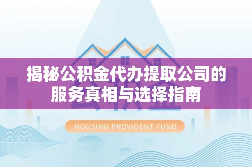 武陵揭秘公积金代办提取公司的服务真相与选择指南