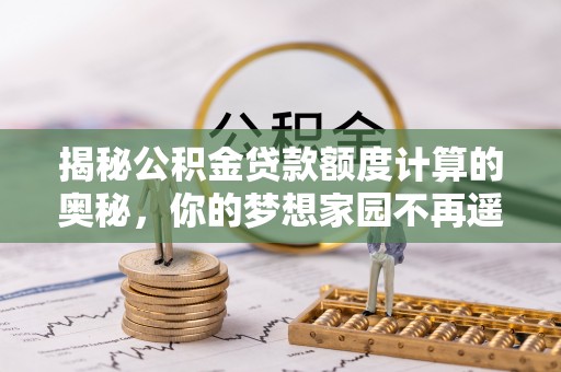 武陵揭秘公积金贷款额度计算的奥秘，你的梦想家园不再遥不可及
