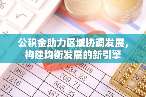 武陵公积金助力区域协调发展，构建均衡发展的新引擎