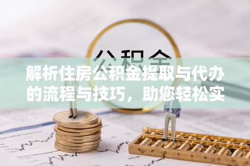 武陵解析住房公积金提取与代办的流程与技巧，助您轻松实现资金流动