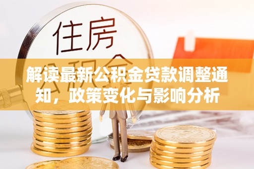 武陵解读最新公积金贷款调整通知，政策变化与影响分析