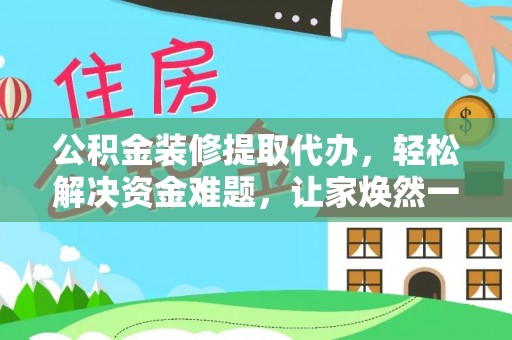 武陵公积金装修提取代办，轻松解决资金难题，让家焕然一新