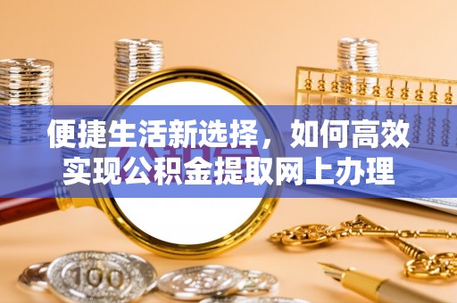 武陵便捷生活新选择，如何高效实现公积金提取网上办理