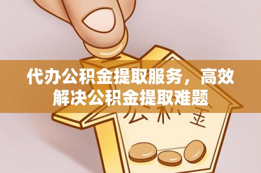 武陵代办公积金提取服务，高效解决公积金提取难题