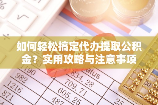 武陵如何轻松搞定代办提取公积金？实用攻略与注意事项